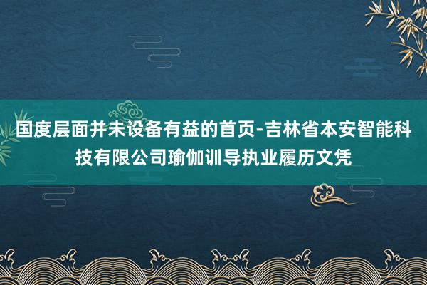 国度层面并未设备有益的首页-吉林省本安智能科技有限公司瑜伽训导执业履历文凭