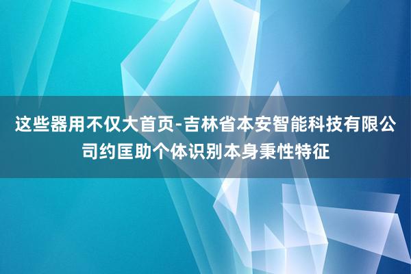 这些器用不仅大首页-吉林省本安智能科技有限公司约匡助个体识别本身秉性特征