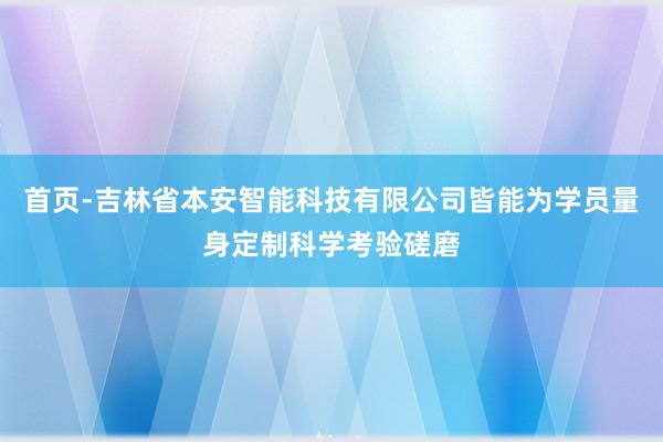 首页-吉林省本安智能科技有限公司皆能为学员量身定制科学考验磋磨