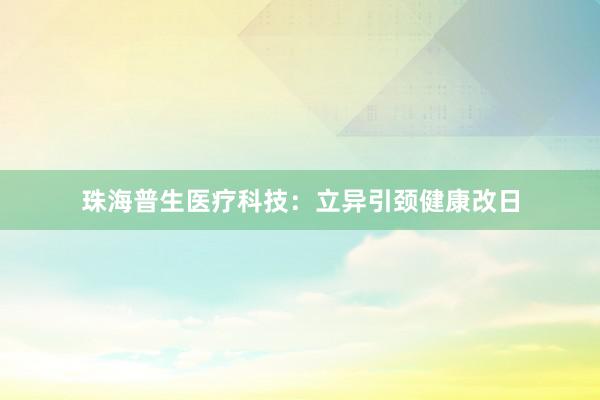 珠海普生医疗科技：立异引颈健康改日