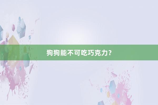 狗狗能不可吃巧克力？